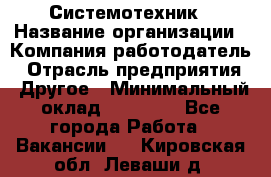 Системотехник › Название организации ­ Компания-работодатель › Отрасль предприятия ­ Другое › Минимальный оклад ­ 27 000 - Все города Работа » Вакансии   . Кировская обл.,Леваши д.